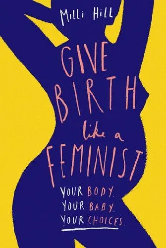 Cover of Give Birth Like A Feminist: Your Body, Your Baby.